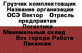 Грузчик-комплектовщик › Название организации ­ ОСЭ-Вектор › Отрасль предприятия ­ Логистика › Минимальный оклад ­ 18 000 - Все города Работа » Вакансии   